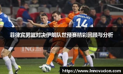 菲律宾男篮对决伊朗队世预赛精彩回顾与分析