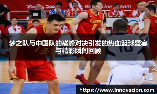 梦之队与中国队的巅峰对决引发的热血篮球盛宴与精彩瞬间回顾